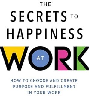 The Secrets to Happiness at Work: How to Choose and Create Purpose and Fulfillment in Your Work Hot on Sale